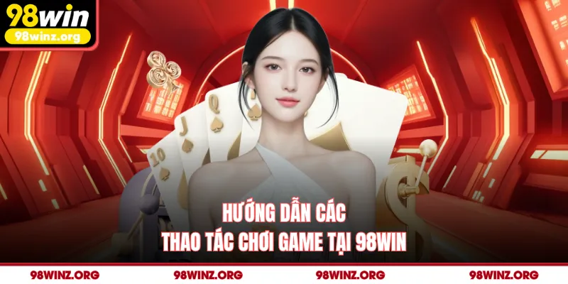 Hướng dẫn các thao tác chơi game tại 98win
